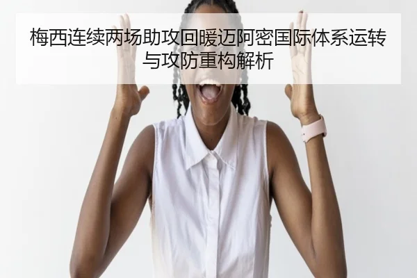 梅西连续两场助攻回暖迈阿密国际体系运转与攻防重构解析